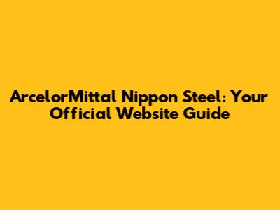 ArcelorMittal Nippon Steel: Your Official Website Guide