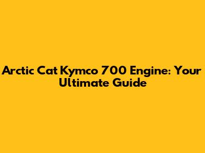 Arctic Cat Kymco 700 Engine: Your Ultimate Guide