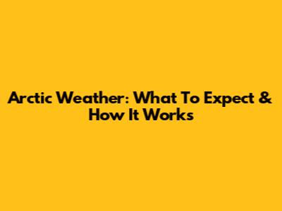 Arctic Weather: What To Expect & How It Works