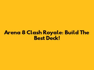 Arena 8 Clash Royale: Build The Best Deck!