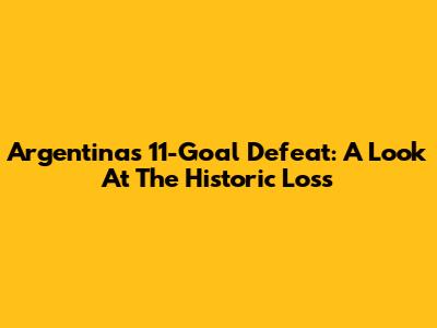 Argentina's 11-Goal Defeat: A Look At The Historic Loss