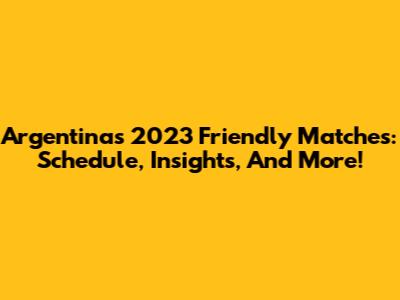 Argentina's 2023 Friendly Matches: Schedule, Insights, And More!
