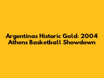 Argentina's Historic Gold: 2004 Athens Basketball Showdown
