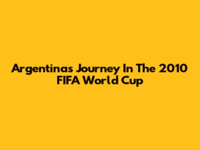 Argentina's Journey In The 2010 FIFA World Cup