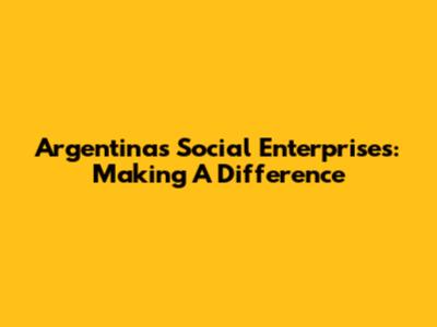 Argentina's Social Enterprises: Making A Difference