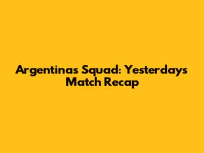 Argentina's Squad: Yesterday's Match Recap