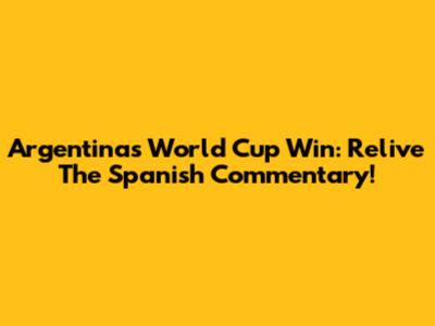 Argentina's World Cup Win: Relive The Spanish Commentary!