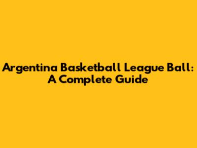 Argentina Basketball League Ball: A Complete Guide
