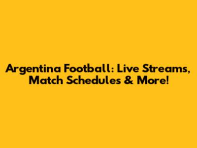 Argentina Football: Live Streams, Match Schedules & More!
