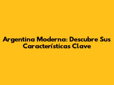 Argentina Moderna: Descubre Sus Características Clave