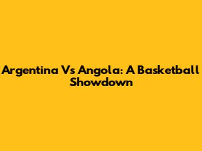 Argentina Vs Angola: A Basketball Showdown