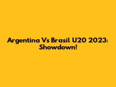 Argentina Vs Brasil U20 2023: Showdown!