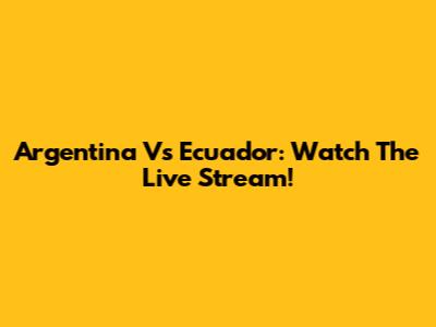 Argentina Vs Ecuador: Watch The Live Stream!