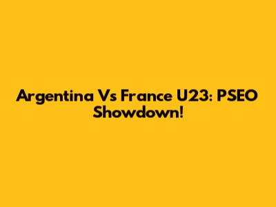 Argentina Vs France U23: PSEO Showdown!
