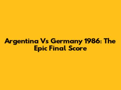Argentina Vs Germany 1986: The Epic Final Score