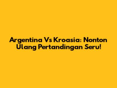 Argentina Vs Kroasia: Nonton Ulang Pertandingan Seru!