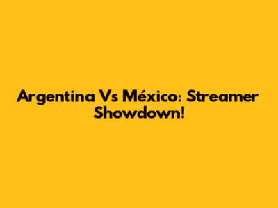 Argentina Vs México: Streamer Showdown!
