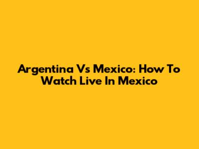Argentina Vs Mexico: How To Watch Live In Mexico