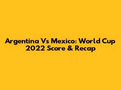 Argentina Vs Mexico: World Cup 2022 Score & Recap