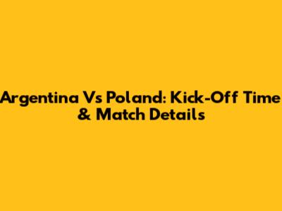 Argentina Vs Poland: Kick-Off Time & Match Details