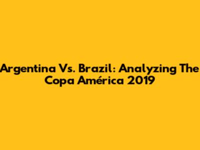 Argentina Vs. Brazil: Analyzing The Copa América 2019