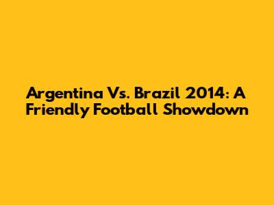 Argentina Vs. Brazil 2014: A Friendly Football Showdown