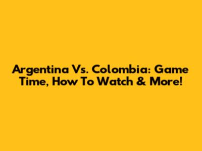 Argentina Vs. Colombia: Game Time, How To Watch & More!