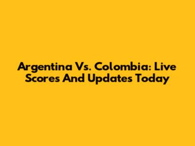 Argentina Vs. Colombia: Live Scores And Updates Today