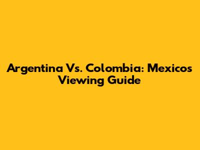 Argentina Vs. Colombia: Mexico's Viewing Guide