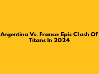 Argentina Vs. France: Epic Clash Of Titans In 2024