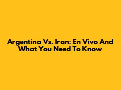 Argentina Vs. Iran: En Vivo And What You Need To Know