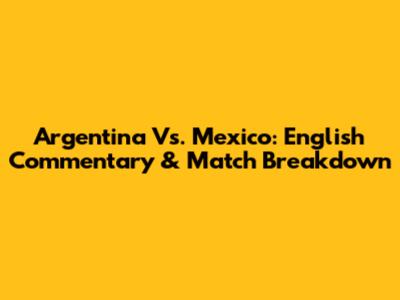 Argentina Vs. Mexico: English Commentary & Match Breakdown