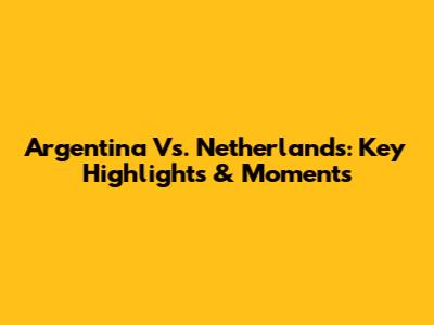 Argentina Vs. Netherlands: Key Highlights & Moments