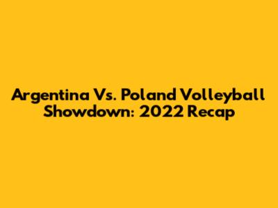 Argentina Vs. Poland Volleyball Showdown: 2022 Recap