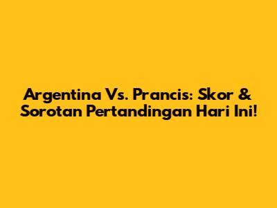Argentina Vs. Prancis: Skor & Sorotan Pertandingan Hari Ini!