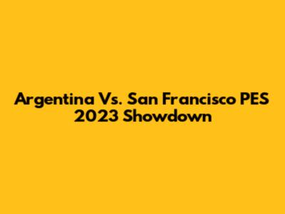 Argentina Vs. San Francisco PES 2023 Showdown