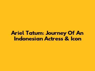 Ariel Tatum: Journey Of An Indonesian Actress & Icon