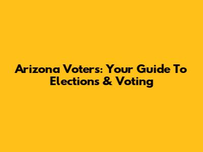 Arizona Voters: Your Guide To Elections & Voting