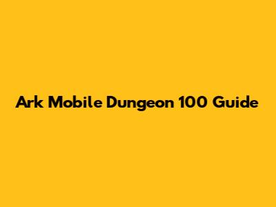 Ark Mobile Dungeon 100 Guide
