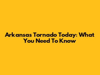 Arkansas Tornado Today: What You Need To Know