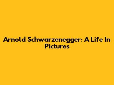 Arnold Schwarzenegger: A Life In Pictures