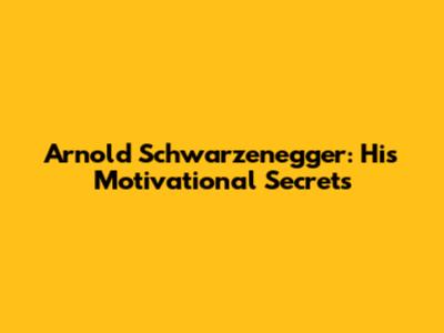 Arnold Schwarzenegger: His Motivational Secrets