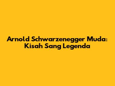 Arnold Schwarzenegger Muda: Kisah Sang Legenda