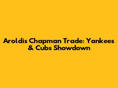 Aroldis Chapman Trade: Yankees & Cubs Showdown