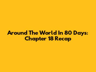 Around The World In 80 Days: Chapter 18 Recap