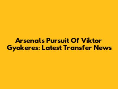 Arsenal's Pursuit Of Viktor Gyokeres: Latest Transfer News