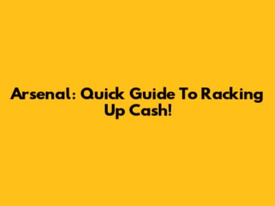 Arsenal: Quick Guide To Racking Up Cash!