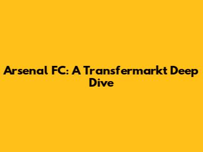Arsenal FC: A Transfermarkt Deep Dive