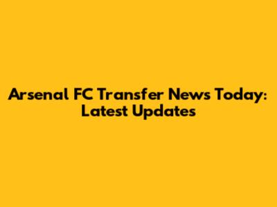 Arsenal FC Transfer News Today: Latest Updates