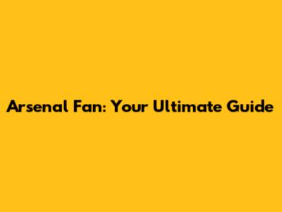 Arsenal Fan: Your Ultimate Guide